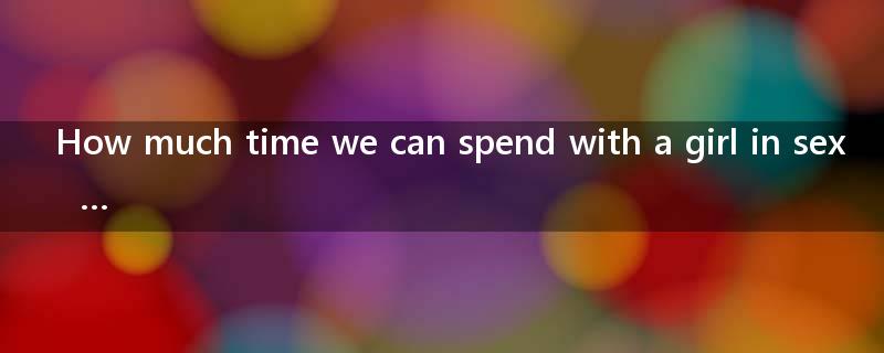 How much time we can spend with a girl in sex  ...?